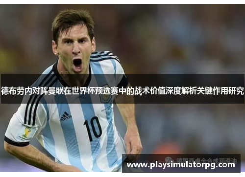 德布劳内对阵曼联在世界杯预选赛中的战术价值深度解析关键作用研究 德布劳内对阵曼联在世界杯预选赛中的战术价值深度解析关键作用研究