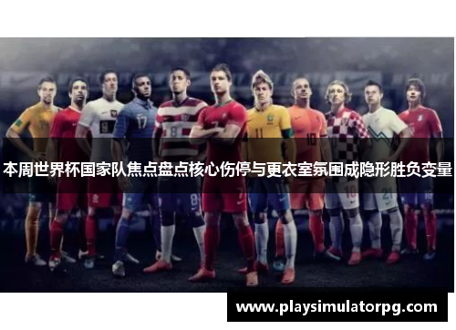 本周世界杯国家队焦点盘点核心伤停与更衣室氛围成隐形胜负变量 本周世界杯国家队焦点盘点核心伤停与更衣室氛围成隐形胜负变量
