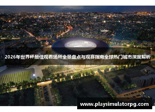 2026年世界杯最佳观看场所全景盘点与观赛指南全球热门城市深度解析