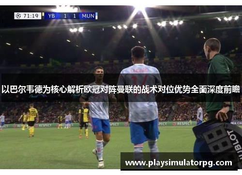 以巴尔韦德为核心解析欧冠对阵曼联的战术对位优势全面深度前瞻
