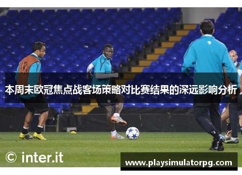 本周末欧冠焦点战客场策略对比赛结果的深远影响分析