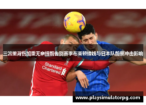 三笘薰背伤加重无奈提前告别赛季布莱顿锋线与日本队前景冲击影响 三笘薰背伤加重无奈提前告别赛季布莱顿锋线与日本队前景冲击影响