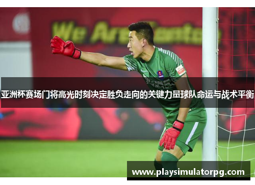 亚洲杯赛场门将高光时刻决定胜负走向的关键力量球队命运与战术平衡 亚洲杯赛场门将高光时刻决定胜负走向的关键力量球队命运与战术平衡