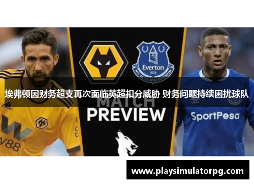 埃弗顿因财务超支再次面临英超扣分威胁 财务问题持续困扰球队 埃弗顿因财务超支再次面临英超扣分威胁 财务问题持续困扰球队
