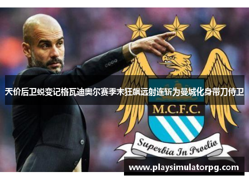 天价后卫蜕变记格瓦迪奥尔赛季末狂飙远射连斩为曼城化身带刀侍卫 天价后卫蜕变记格瓦迪奥尔赛季末狂飙远射连斩为曼城化身带刀侍卫