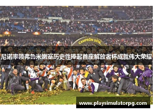 尼诺率领弗鲁米嫩塞历史性捧起首座解放者杯成就伟大荣耀 尼诺率领弗鲁米嫩塞历史性捧起首座解放者杯成就伟大荣耀