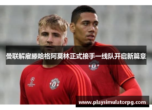 曼联解雇滕哈格阿莫林正式接手一线队开启新篇章 曼联解雇滕哈格阿莫林正式接手一线队开启新篇章