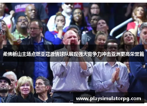 柔佛新山主场点燃亚冠激情球队展现强大竞争力冲击亚洲更高荣誉篇 柔佛新山主场点燃亚冠激情球队展现强大竞争力冲击亚洲更高荣誉篇