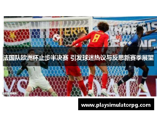 法国队欧洲杯止步半决赛 引发球迷热议与反思新赛季展望