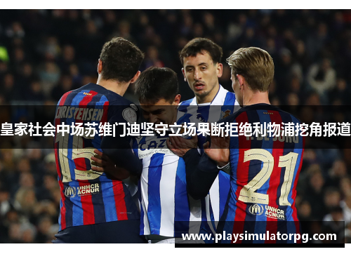 皇家社会中场苏维门迪坚守立场果断拒绝利物浦挖角报道 皇家社会中场苏维门迪坚守立场果断拒绝利物浦挖角报道