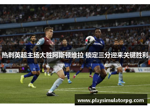 热刺英超主场大胜阿斯顿维拉 锁定三分迎来关键胜利 热刺英超主场大胜阿斯顿维拉 锁定三分迎来关键胜利