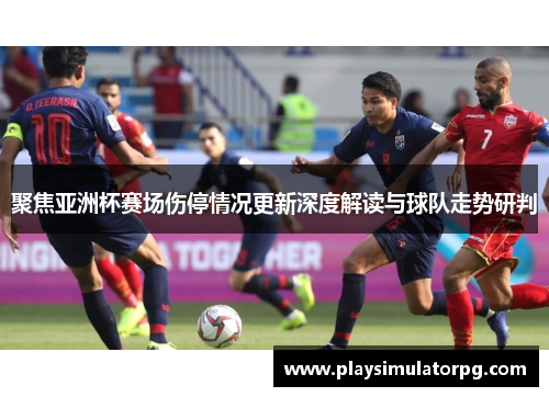聚焦亚洲杯赛场伤停情况更新深度解读与球队走势研判 聚焦亚洲杯赛场伤停情况更新深度解读与球队走势研判