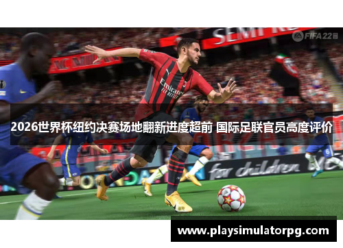 2026世界杯纽约决赛场地翻新进度超前 国际足联官员高度评价 2026世界杯纽约决赛场地翻新进度超前 国际足联官员高度评价