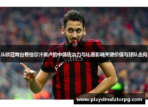 从欧冠舞台看恰尔汗奥卢的中场统治力与比赛影响关键价值与球队走向 从欧冠舞台看恰尔汗奥卢的中场统治力与比赛影响关键价值与球队走向