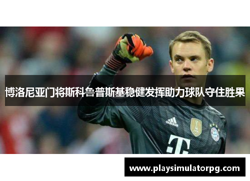 博洛尼亚门将斯科鲁普斯基稳健发挥助力球队守住胜果