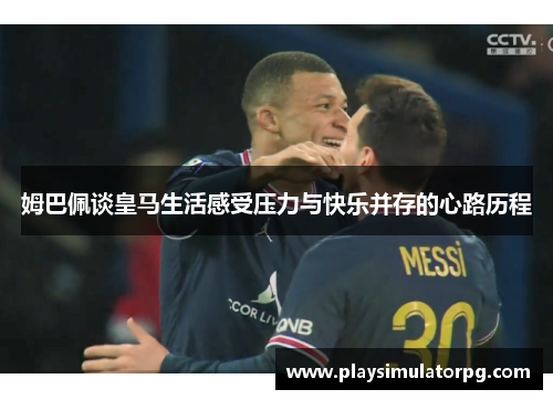 姆巴佩谈皇马生活感受压力与快乐并存的心路历程