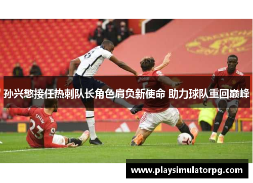 孙兴慜接任热刺队长角色肩负新使命 助力球队重回巅峰 孙兴慜接任热刺队长角色肩负新使命 助力球队重回巅峰