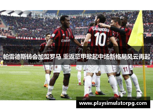 帕雷德斯转会加盟罗马 重返意甲掀起中场新格局风云再起 帕雷德斯转会加盟罗马 重返意甲掀起中场新格局风云再起