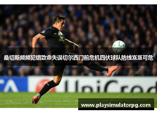桑切斯频频犯错致命失误切尔西门前危机四伏球队防线岌岌可危