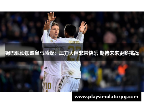 姆巴佩谈加盟皇马感受：压力大但非常快乐 期待未来更多挑战