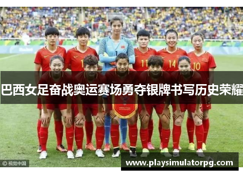 巴西女足奋战奥运赛场勇夺银牌书写历史荣耀