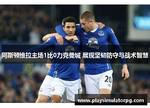 阿斯顿维拉主场1比0力克曼城 展现坚韧防守与战术智慧 阿斯顿维拉主场1比0力克曼城 展现坚韧防守与战术智慧