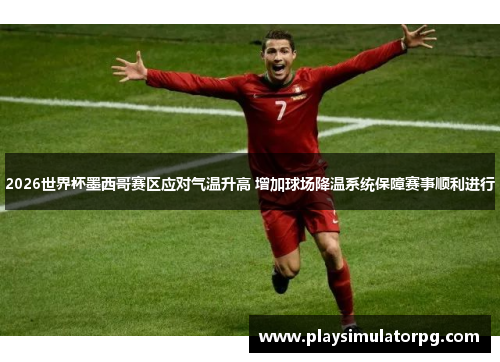 2026世界杯墨西哥赛区应对气温升高 增加球场降温系统保障赛事顺利进行 2026世界杯墨西哥赛区应对气温升高 增加球场降温系统保障赛事顺利进行