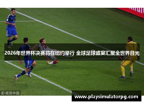 2026年世界杯决赛将在纽约举行 全球足球盛宴汇聚全世界目光 2026年世界杯决赛将在纽约举行 全球足球盛宴汇聚全世界目光