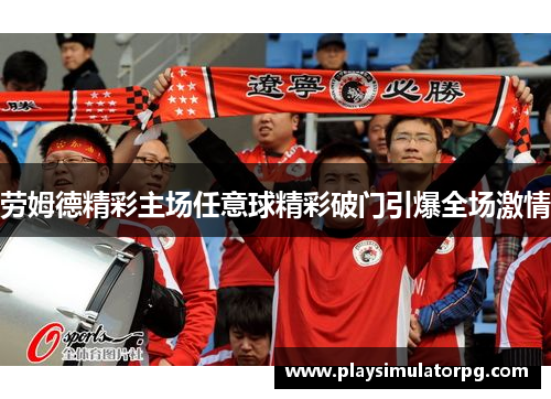 劳姆德精彩主场任意球精彩破门引爆全场激情 劳姆德精彩主场任意球精彩破门引爆全场激情