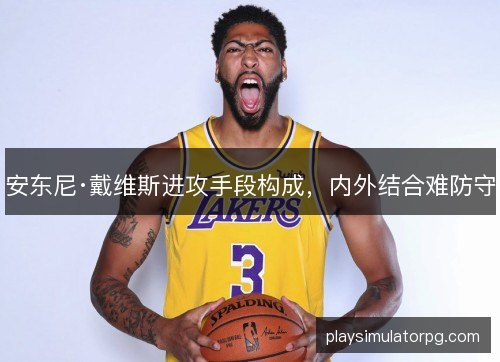 安东尼·戴维斯进攻手段构成,内外结合难防守 安东尼·戴维斯进攻手段构成,内外结合难防守